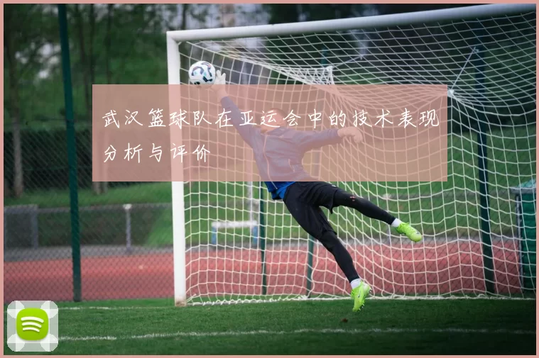 武汉篮球队在亚运会中的技术表现分析与评价