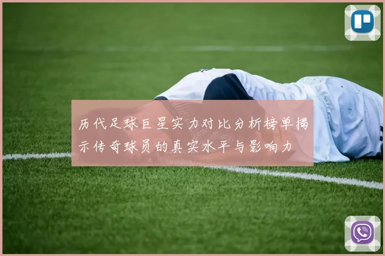 历代足球巨星实力对比分析榜单揭示传奇球员的真实水平与影响力