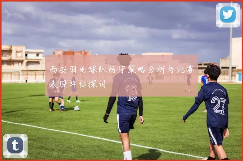 西安羽毛球队防守策略分析与比赛表现评估探讨
