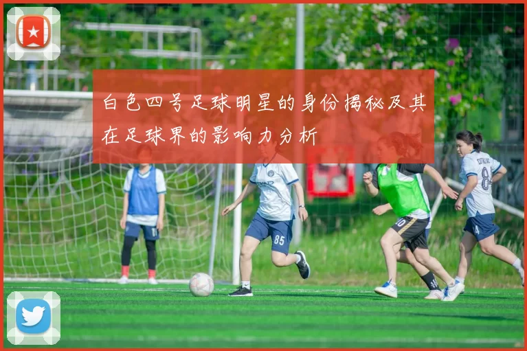 白色四号足球明星的身份揭秘及其在足球界的影响力分析