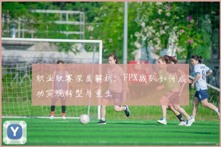 职业联赛深度解析：FPX战队如何成功实现转型与重生