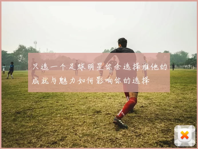 只选一个足球明星你会选择谁他的成就与魅力如何影响你的选择