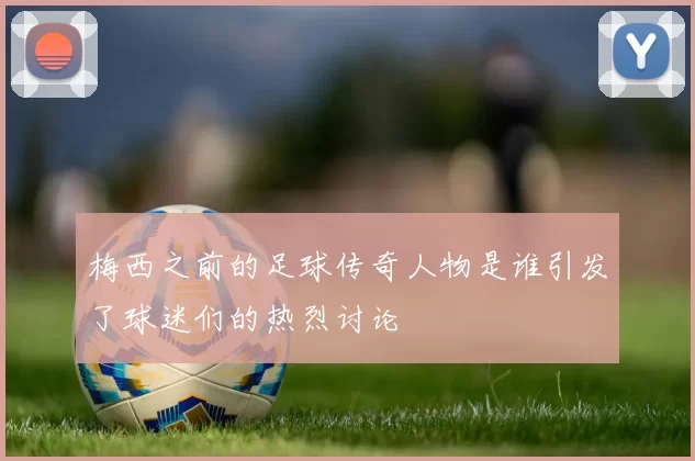 梅西之前的足球传奇人物是谁引发了球迷们的热烈讨论