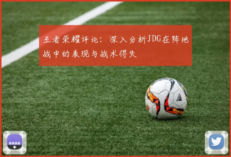 王者荣耀评论：深入分析JDG在阵地战中的表现与战术得失
