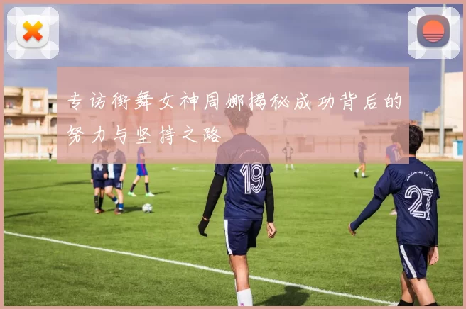 专访街舞女神周娜揭秘成功背后的努力与坚持之路