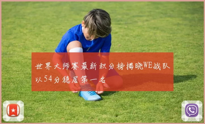 世界大师赛最新积分榜揭晓WE战队以54分稳居第一名