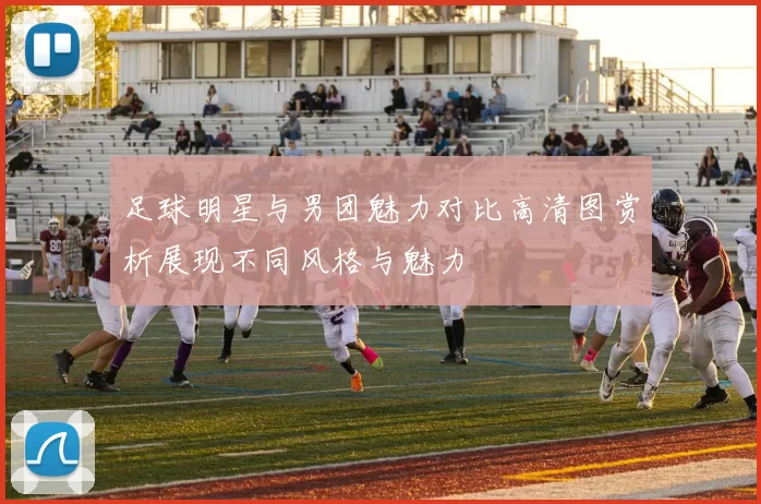 足球明星与男团魅力对比高清图赏析展现不同风格与魅力