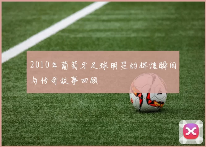 2010年葡萄牙足球明星的辉煌瞬间与传奇故事回顾