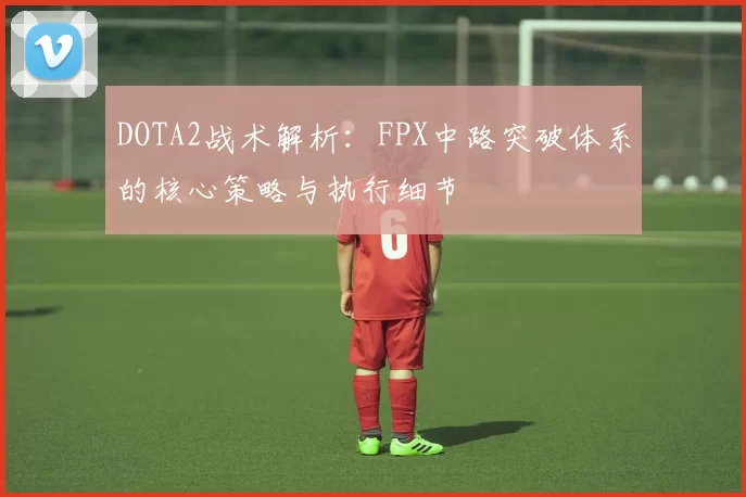 DOTA2战术解析：FPX中路突破体系的核心策略与执行细节