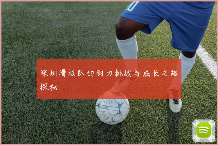 深圳滑板队的耐力挑战与成长之路探秘