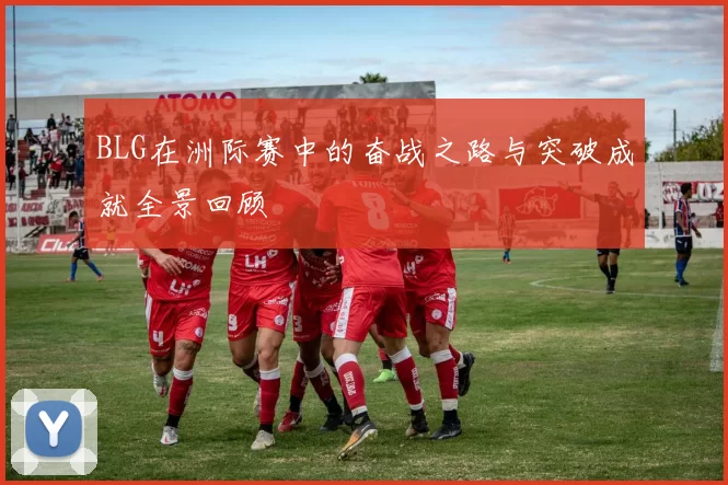 BLG在洲际赛中的奋战之路与突破成就全景回顾