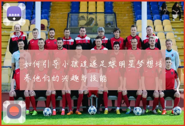 如何引导小孩追逐足球明星梦想培养他们的兴趣与技能