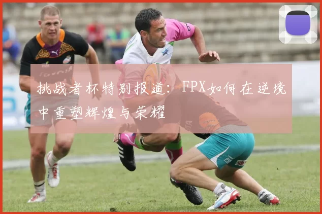 挑战者杯特别报道：FPX如何在逆境中重塑辉煌与荣耀