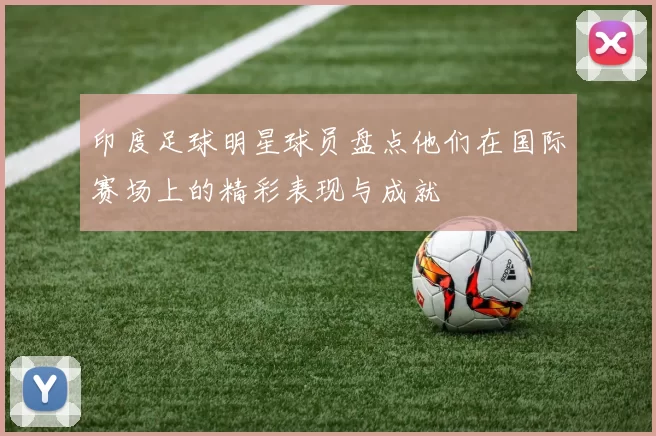 印度足球明星球员盘点他们在国际赛场上的精彩表现与成就