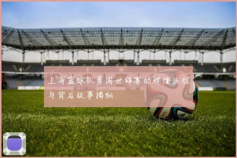 上海篮球队勇闯世锦赛的辉煌历程与背后故事揭秘