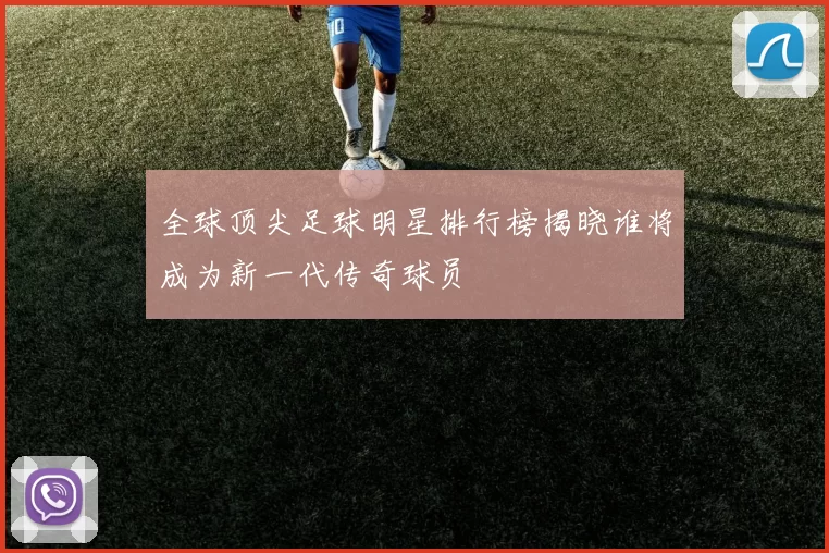 全球顶尖足球明星排行榜揭晓谁将成为新一代传奇球员