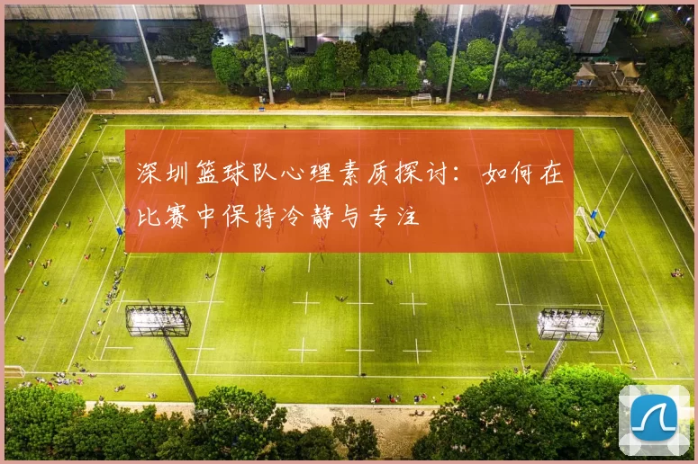 深圳篮球队心理素质探讨：如何在比赛中保持冷静与专注