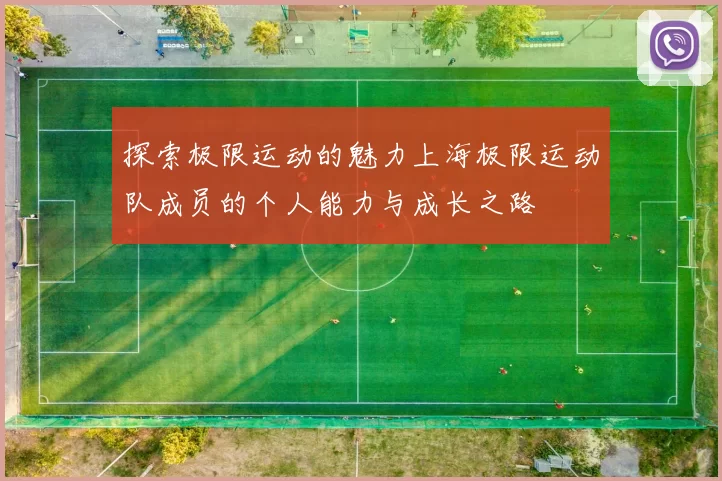 探索极限运动的魅力上海极限运动队成员的个人能力与成长之路