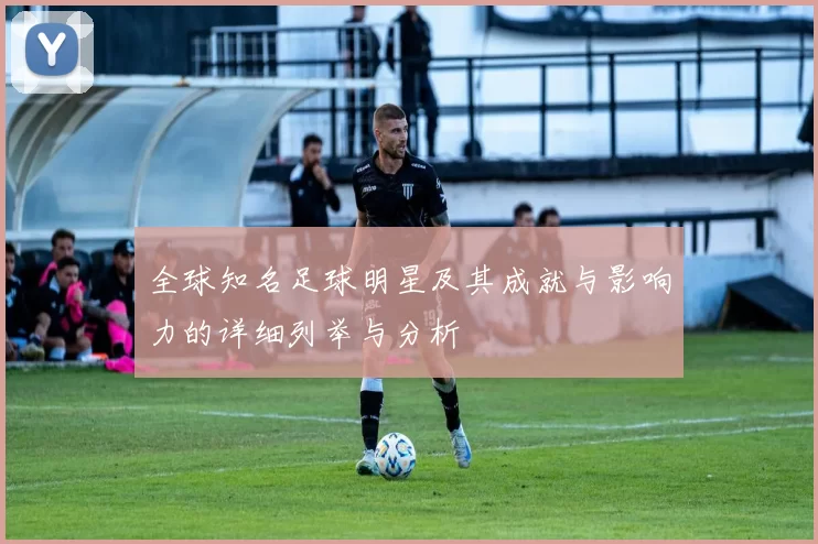 全球知名足球明星及其成就与影响力的详细列举与分析