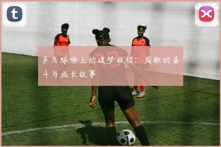 乒乓球场上的追梦旅程：周敏的奋斗与成长故事