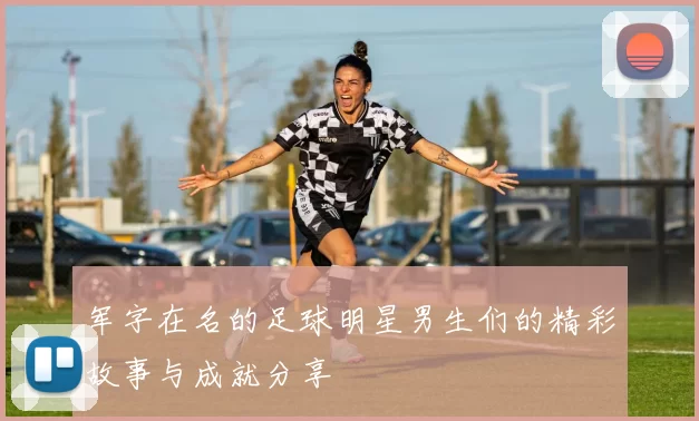 军字在名的足球明星男生们的精彩故事与成就分享