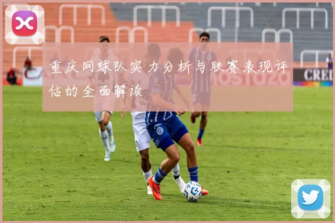 重庆网球队实力分析与联赛表现评估的全面解读