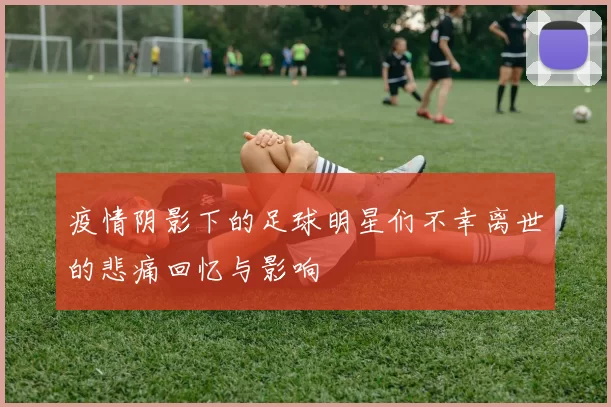 疫情阴影下的足球明星们不幸离世的悲痛回忆与影响