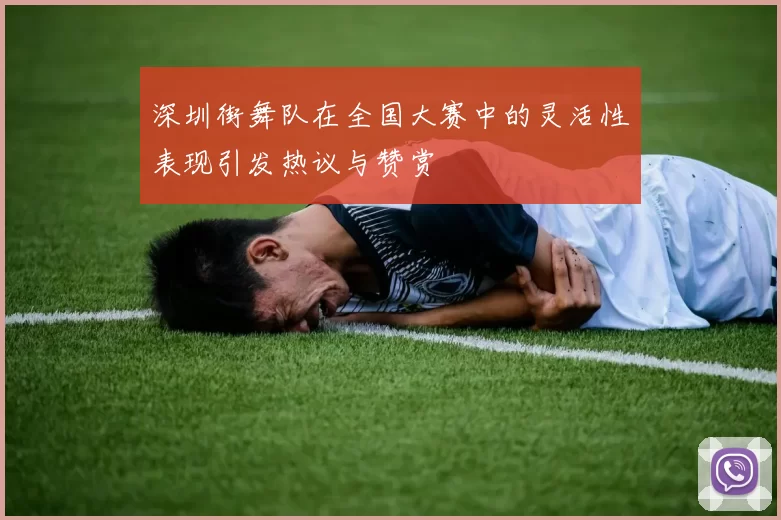 深圳街舞队在全国大赛中的灵活性表现引发热议与赞赏