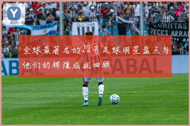 全球最著名的22号足球明星盘点与他们的辉煌成就回顾