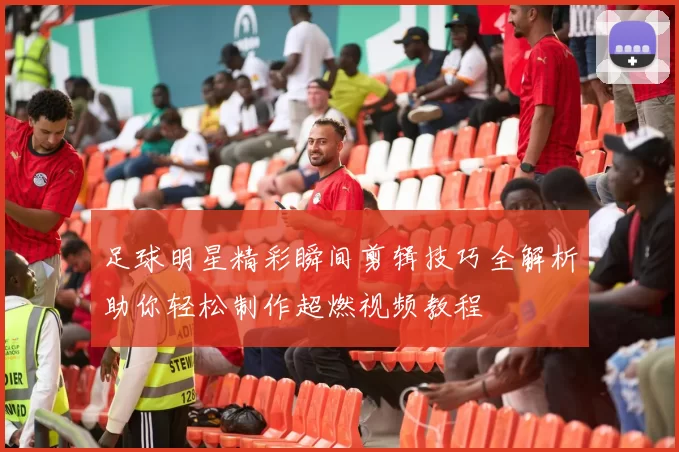 足球明星精彩瞬间剪辑技巧全解析助你轻松制作超燃视频教程
