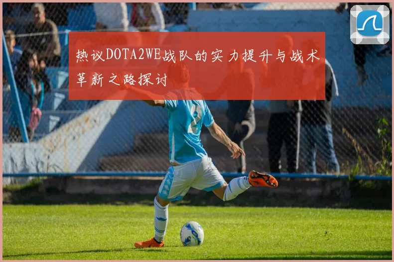 热议DOTA2WE战队的实力提升与战术革新之路探讨