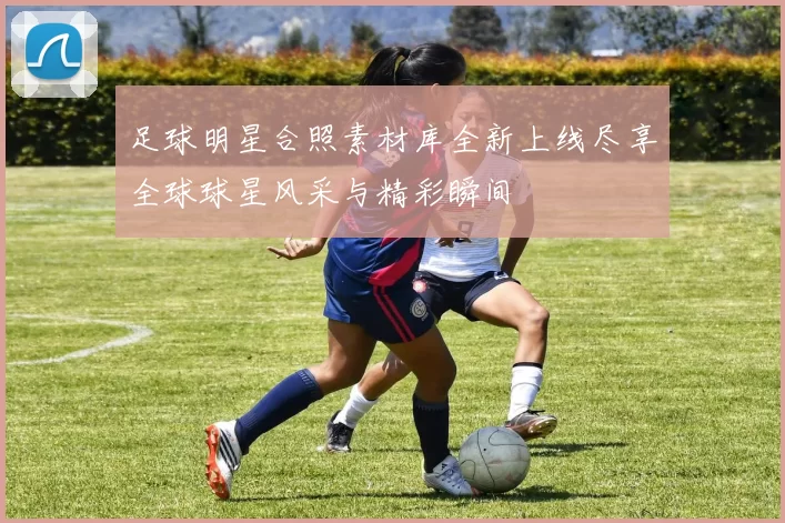 足球明星合照素材库全新上线尽享全球球星风采与精彩瞬间