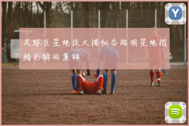 足球巨星绝技大揭秘各路明星绝招精彩瞬间集锦