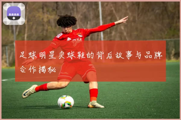 足球明星卖球鞋的背后故事与品牌合作揭秘