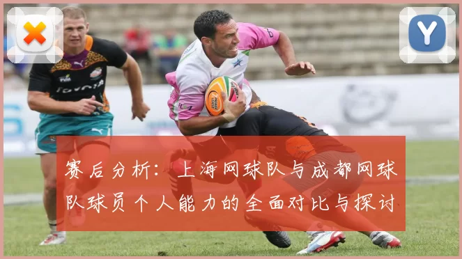 赛后分析：上海网球队与成都网球队球员个人能力的全面对比与探讨