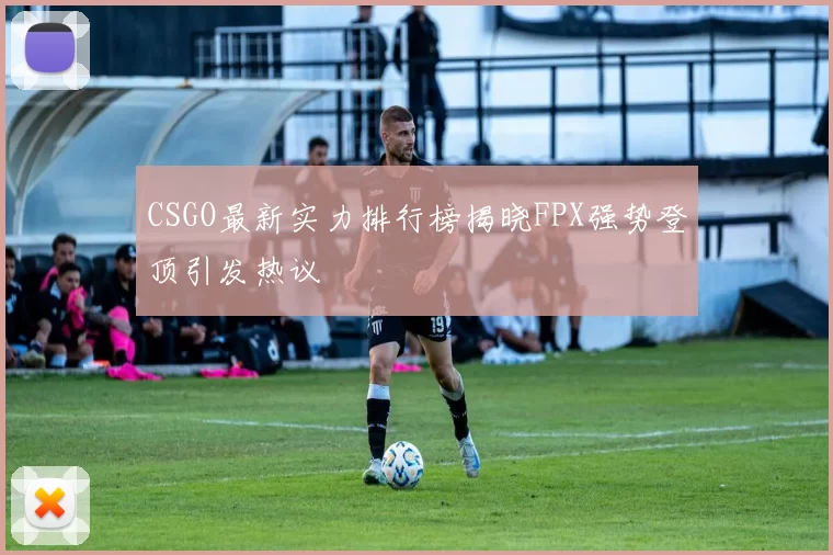 CSGO最新实力排行榜揭晓FPX强势登顶引发热议