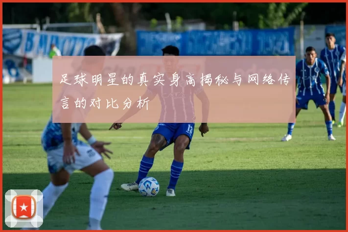足球明星的真实身高揭秘与网络传言的对比分析