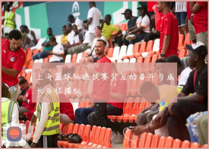上海篮球队选拔赛背后的奋斗与成长历程揭秘