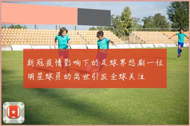 新冠疫情影响下的足球界悲剧一位明星球员的离世引发全球关注