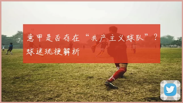 意甲是否存在“共产主义球队”？球迷玩梗解析