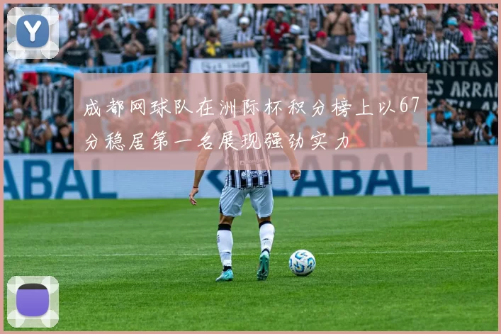 成都网球队在洲际杯积分榜上以67分稳居第一名展现强劲实力