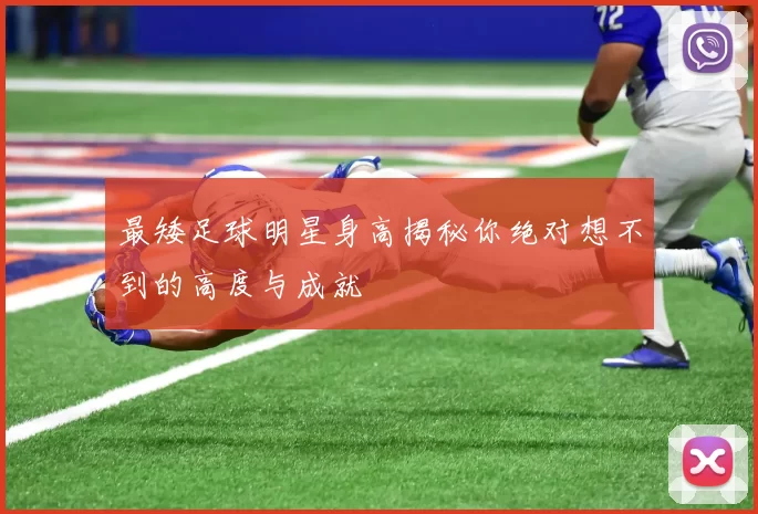 最矮足球明星身高揭秘你绝对想不到的高度与成就