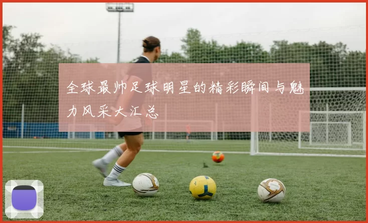 全球最帅足球明星的精彩瞬间与魅力风采大汇总