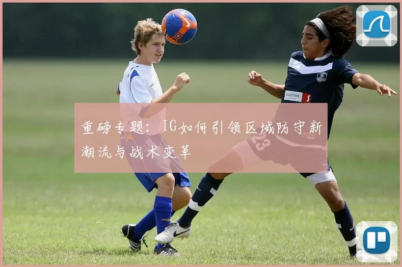 重磅专题：IG如何引领区域防守新潮流与战术变革