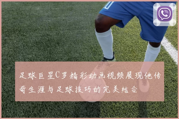 足球巨星C罗精彩动画视频展现他传奇生涯与足球技巧的完美结合