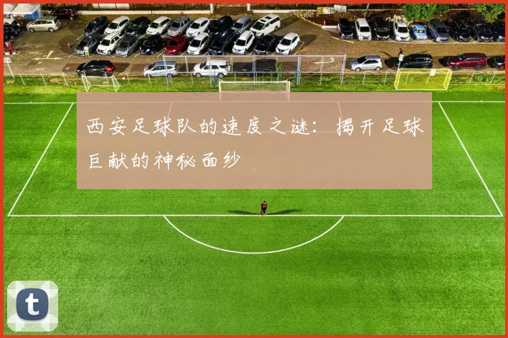 西安足球队的速度之谜：揭开足球巨献的神秘面纱