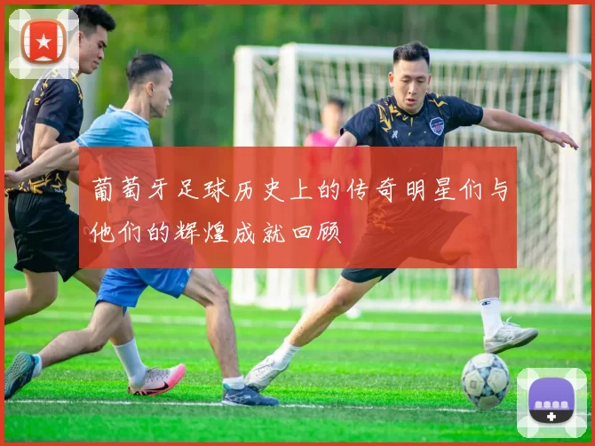 葡萄牙足球历史上的传奇明星们与他们的辉煌成就回顾