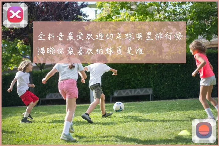 全抖音最受欢迎的足球明星排行榜揭晓你最喜欢的球员是谁