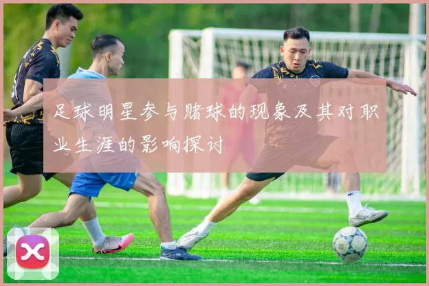 足球明星参与赌球的现象及其对职业生涯的影响探讨