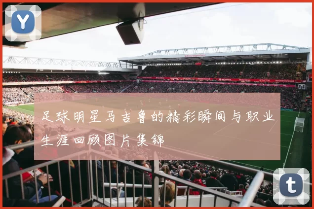 足球明星马吉鲁的精彩瞬间与职业生涯回顾图片集锦